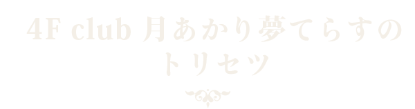 4F club 月あかり夢てらすのトリセツ