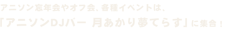 「アニソンDJバー 月あかり夢てらす」に集合！