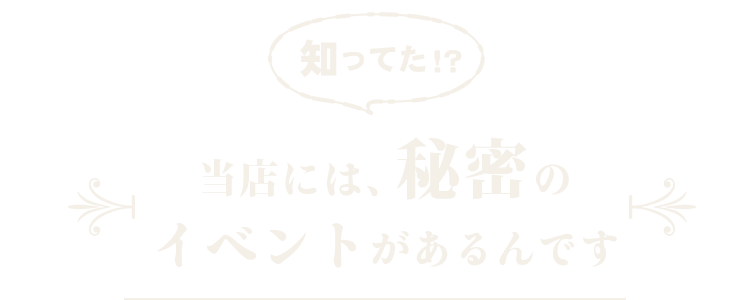 当店には、秘密のイベントがあるんです